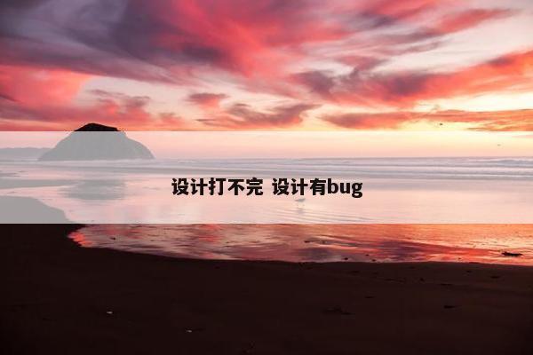 设计打不完 设计有bug