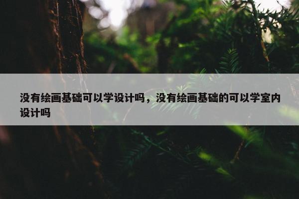 没有绘画基础可以学设计吗，没有绘画基础的可以学室内设计吗