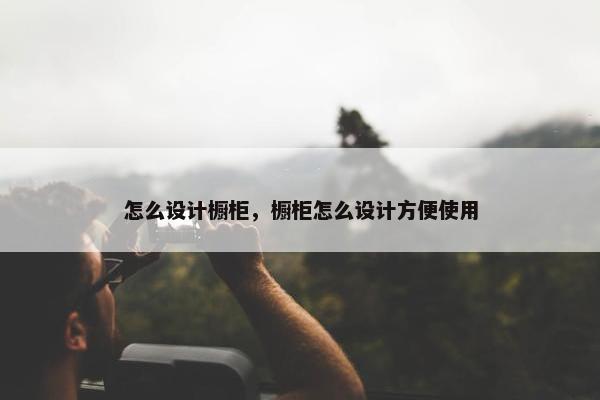 怎么设计橱柜，橱柜怎么设计方便使用