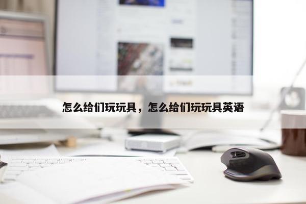 怎么给们玩玩具，怎么给们玩玩具英语