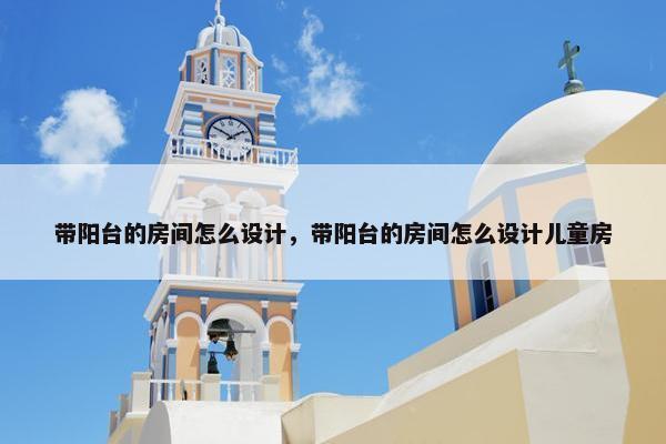 带阳台的房间怎么设计，带阳台的房间怎么设计儿童房