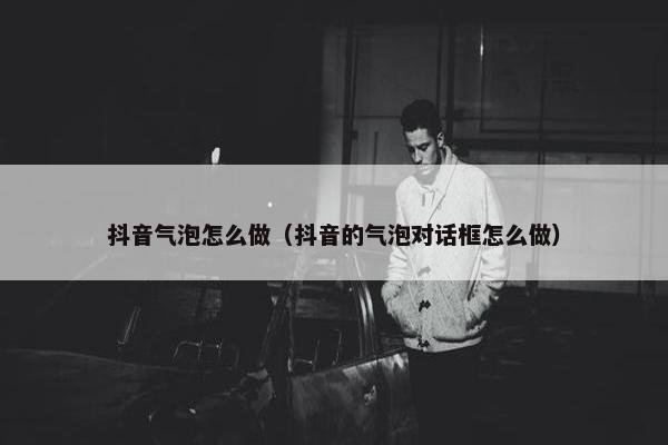 抖音气泡怎么做（抖音的气泡对话框怎么做）