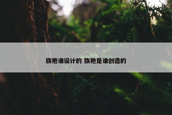 旗袍谁设计的 旗袍是谁创造的