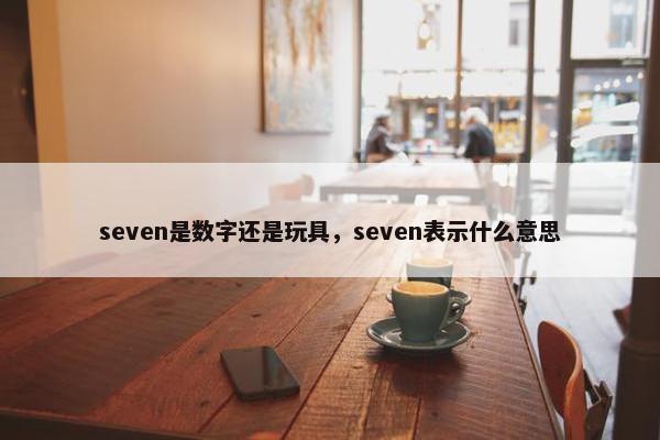 seven是数字还是玩具，seven表示什么意思