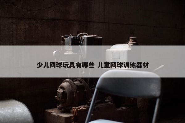 少儿网球玩具有哪些 儿童网球训练器材