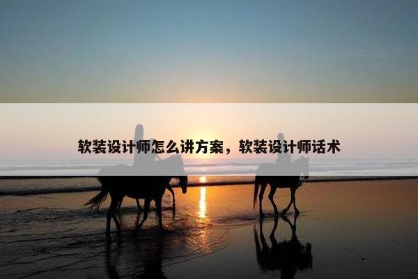 软装设计师怎么讲方案，软装设计师话术