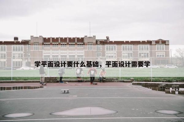 学平面设计要什么基础，平面设计需要学