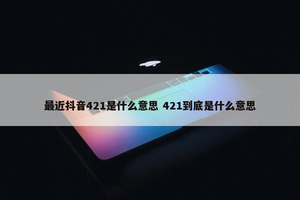 最近抖音421是什么意思 421到底是什么意思