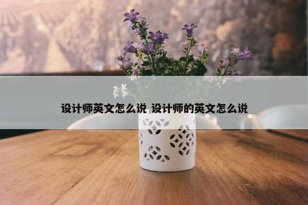 设计师英文怎么说 设计师的英文怎么说