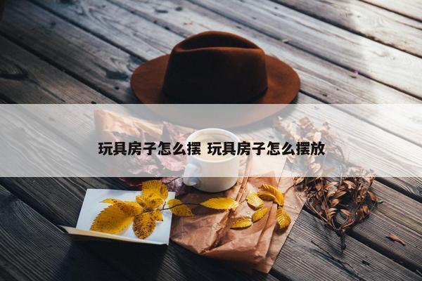 玩具房子怎么摆 玩具房子怎么摆放