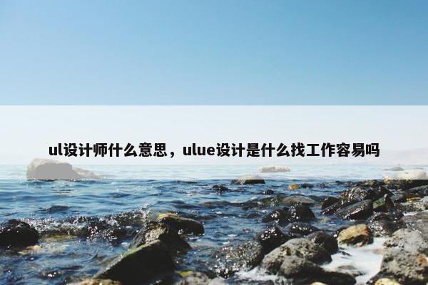 ul设计师什么意思，ulue设计是什么找工作容易吗