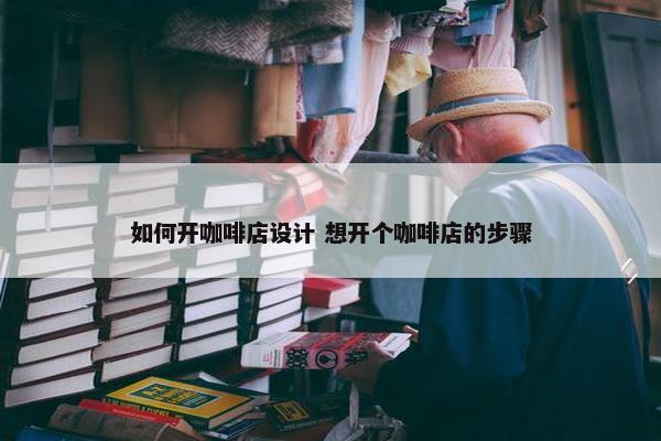 如何开咖啡店设计 想开个咖啡店的步骤