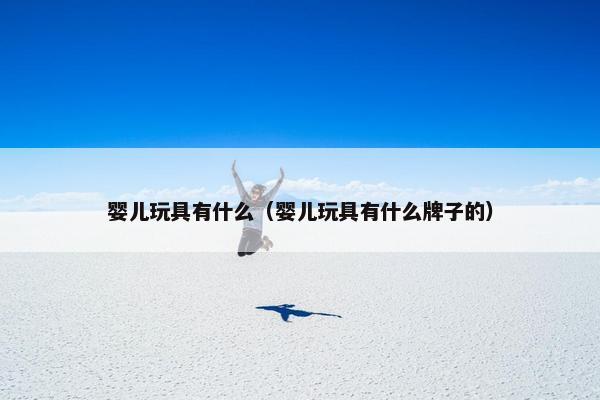 婴儿玩具有什么（婴儿玩具有什么牌子的）