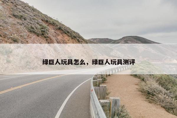 绿巨人玩具怎么，绿巨人玩具测评