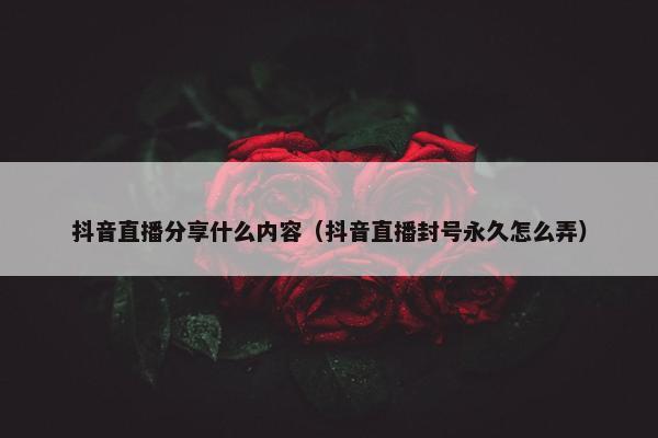 抖音直播分享什么内容（抖音直播封号永久怎么弄）