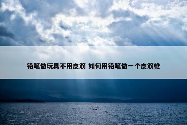 铅笔做玩具不用皮筋 如何用铅笔做一个皮筋枪