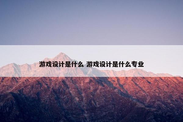 游戏设计是什么 游戏设计是什么专业