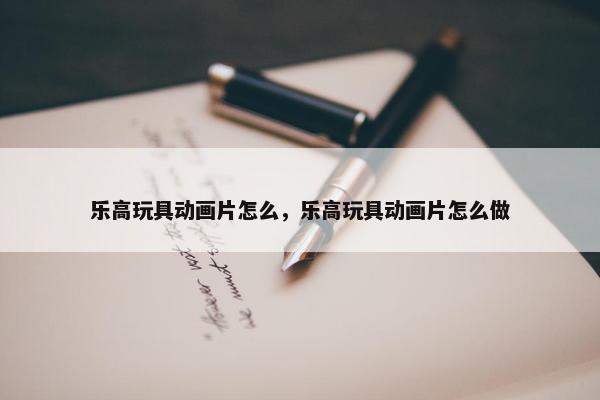 乐高玩具动画片怎么，乐高玩具动画片怎么做