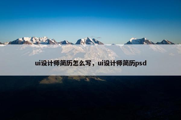 ui设计师简历怎么写，ui设计师简历psd