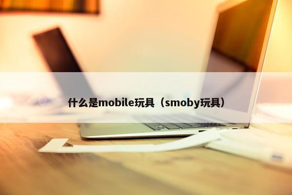 什么是mobile玩具（smoby玩具）