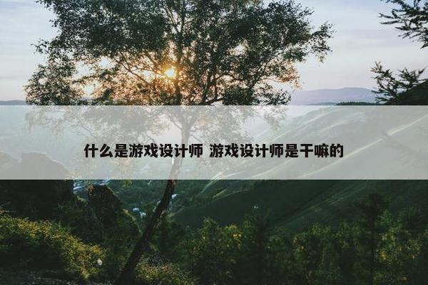 什么是游戏设计师 游戏设计师是干嘛的