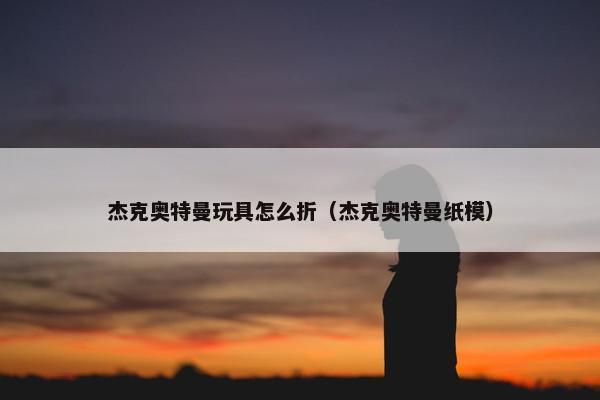 杰克奥特曼玩具怎么折（杰克奥特曼纸模）