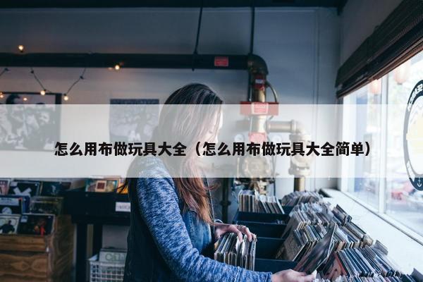 怎么用布做玩具大全（怎么用布做玩具大全简单）