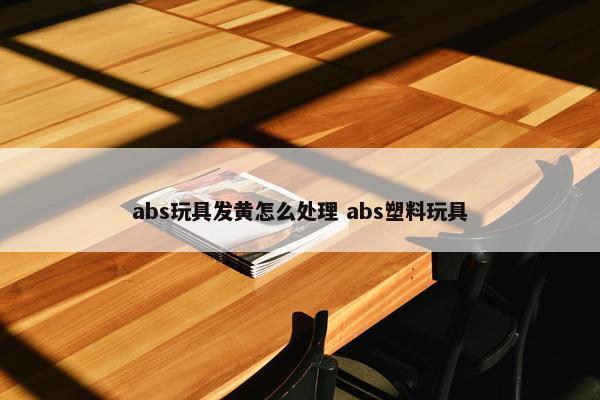 abs玩具发黄怎么处理 abs塑料玩具