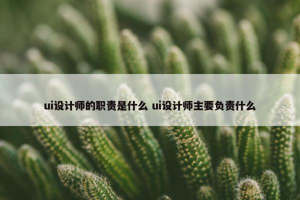 ui设计师的职责是什么 ui设计师主要负责什么