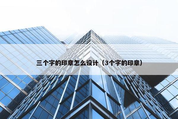 三个字的印章怎么设计（3个字的印章）