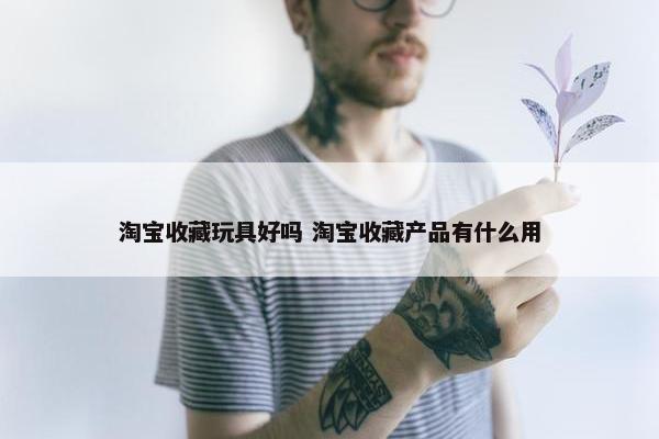 淘宝收藏玩具好吗 淘宝收藏产品有什么用