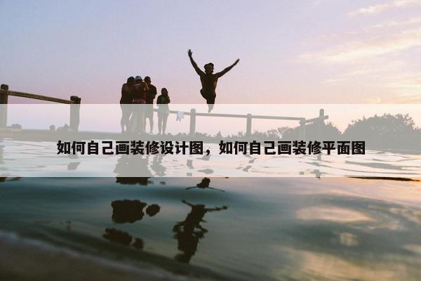 如何自己画装修设计图，如何自己画装修平面图