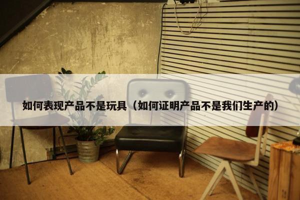 如何表现产品不是玩具（如何证明产品不是我们生产的）