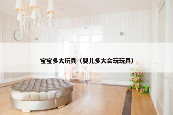 宝宝多大玩具（婴儿多大会玩玩具）