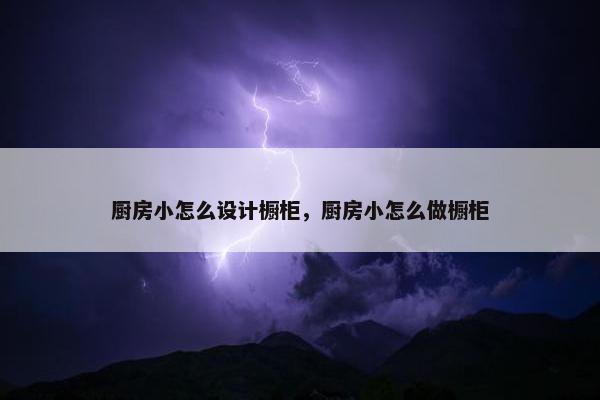 厨房小怎么设计橱柜，厨房小怎么做橱柜