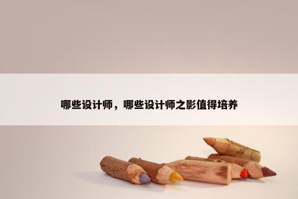 哪些设计师，哪些设计师之影值得培养