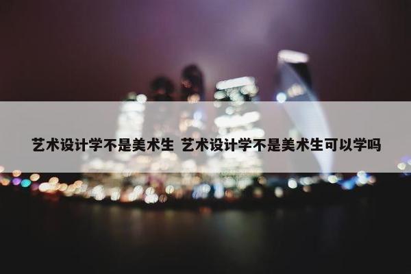 艺术设计学不是美术生 艺术设计学不是美术生可以学吗