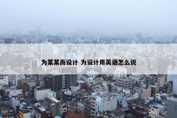 为某某而设计 为设计用英语怎么说