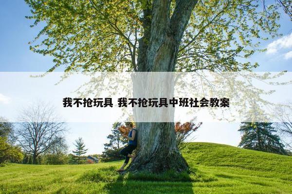 我不抢玩具 我不抢玩具中班社会教案