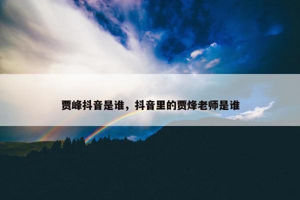 贾峰抖音是谁，抖音里的贾烽老师是谁