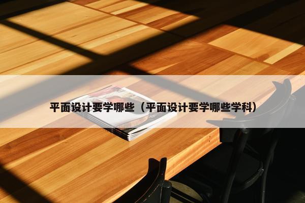 平面设计要学哪些（平面设计要学哪些学科）