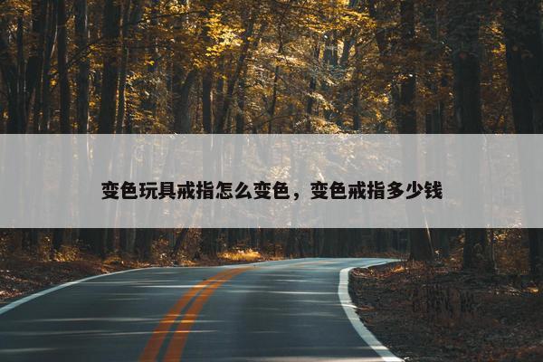 变色玩具戒指怎么变色，变色戒指多少钱