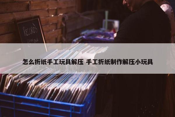 怎么折纸手工玩具解压 手工折纸制作解压小玩具