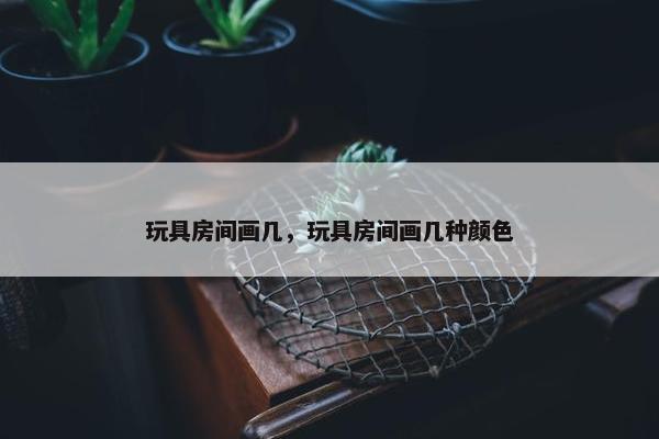 玩具房间画几，玩具房间画几种颜色