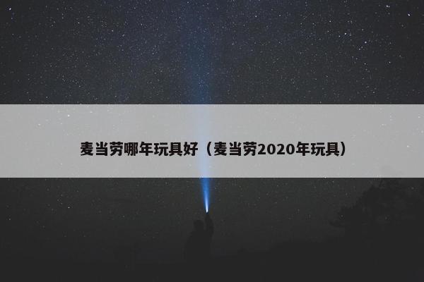 麦当劳哪年玩具好（麦当劳2020年玩具）