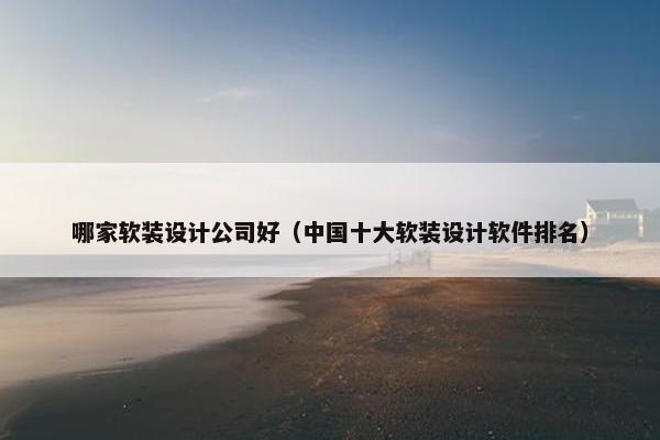 哪家软装设计公司好（中国十大软装设计软件排名）