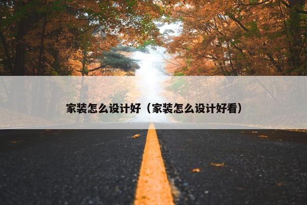 家装怎么设计好（家装怎么设计好看）