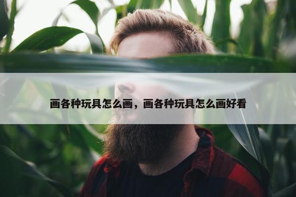 画各种玩具怎么画，画各种玩具怎么画好看