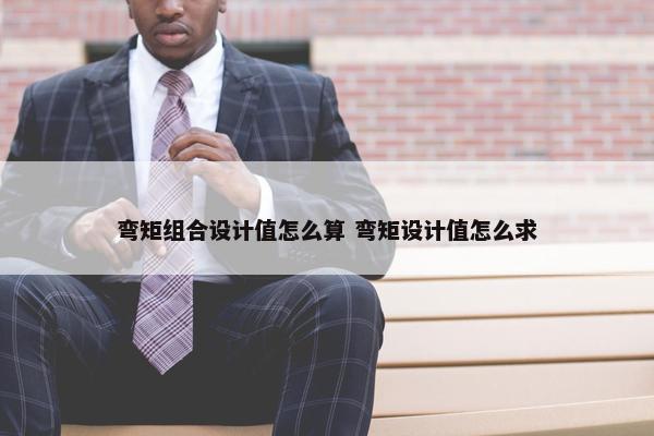 弯矩组合设计值怎么算 弯矩设计值怎么求