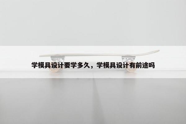 学模具设计要学多久，学模具设计有前途吗